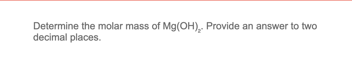 Determine the molar mass of Mg(OH),. Provide an answer to two
decimal places.
