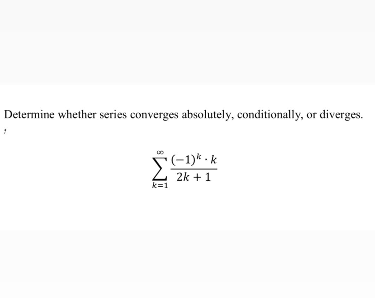 Determine whether series converges absolutely, conditionally, or diverges.
00
(-1)k · k
2k + 1
k=1

