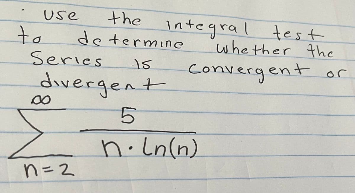 Use
the
to
integral test
whether the
de termine
Series
-15
convergent
or
divergent
n.Ln(n)
n=2

