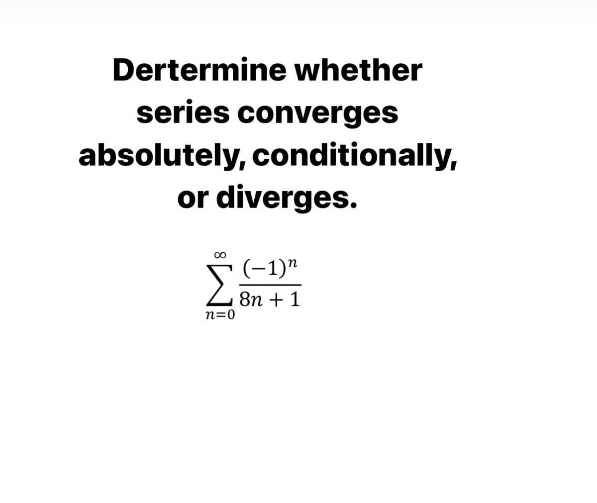 Dertermine whether
series converges
absolutely, conditionally,
or diverges.
00
(-1)"
L 8n +
1
n=0
