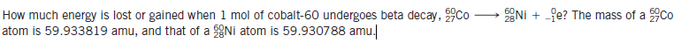 How much energy is lost or gained when 1 mol of cobalt-60 undergoes beta decay, Co -
atom is 59.933819 amu, and that of a Ni atom is 59.930788 amu.
ENi + -fe? The mass of a 9co
