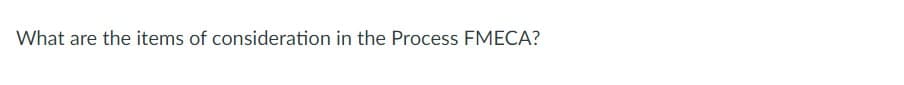 What are the items of consideration in the Process FMECA?
