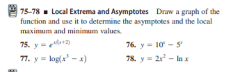75-78 . Local Extrema and Asymptotes Draw a graph of the
function and use it to determine the asymptotes and the local
maximum and minimum values.
75. y = e+2)
76. y = 10' - 5
77. y = log(x' – x)
78. y = 2r - In x
