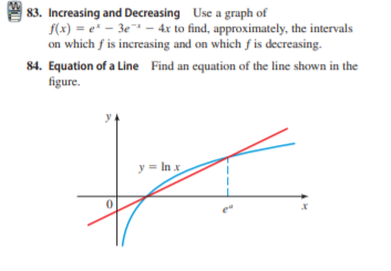 | 83. Increasing and Decreasing Use a graph of
f(x) = e* - 3e - 4x to find, approximately, the intervals
on which f is increasing and on which f is decreasing.
84. Equation of a Line Find an equation of the line shown in the
figure.
y.
y = In x
