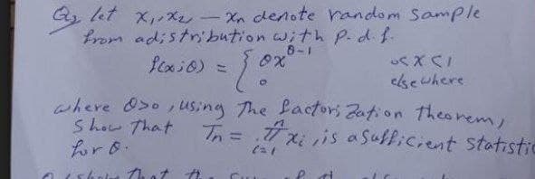 Q₂ let X₁, X₂-Xn denote random sample
from adistribution with P. d. f.
8-1
0x8.
f(x)0) =
OS X (1
elsewhere
O
where Oso, using the factori Zation theorem,
Show That Tn = #x;, is a sufficient statistic
✔
for 0.
(21
1560 that th C
Pa