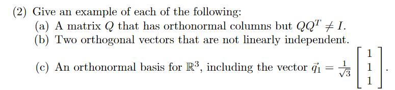 (2) Give an example of each of the following:
(a) A matrix Q that has orthonormal columns but QQ" I.
(b) Two orthogonal vectors that are not linearly independent.
1
(c) An orthonormal basis for R³, including the vector q1 = | 1
V3
