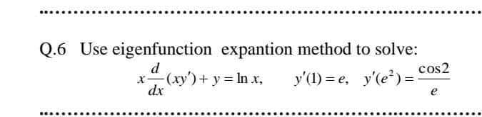 Q.6 Use eigenfunction expantion method to solve:
d
x
dx
-(xy')+ y = In x,
y'(1) = e, y'(e'- cos2
e
