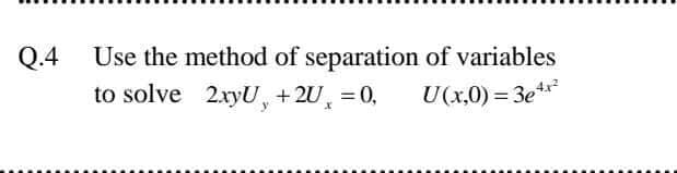 Q.4
Use the method of separation of variables
to solve 2.xyU, +2U, = 0,
U(x,0) = 3e*
