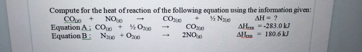 Compute for the heat of reaction of the following equation using the information given:
CO
Equation A; CO(g) + ½O202)
Equation B:
NO(2)
CO(2)
½ N(2)
ΔΗ-?
AHxn =-283.0 kJ
AHxn = 180.6 kJ
2NO)
N2(2) + O2(2)
