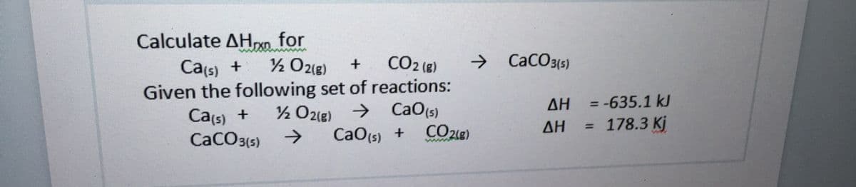 Calculate AH,xp for
Ca(s) +
Given the following set of reactions:
Ca(s) +
CaCO3(s)
½ O2(g)
CO2 (e)
→ CaCO315)
AH = -635.1 kJ
CaO(s)
CO2g)
½ O2(e)
O2le) >
AH
178.3 Kj
%D
->
CaO(s) +

