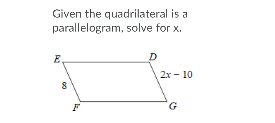 Given the quadrilateral is a
parallelogram, solve for x.
E
2х - 10
8
F
