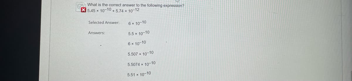 What is the correct answer to the following expression?
x545x 10-10 +5.74 x 10-12
Selected Answer:
Answers:
6 × 10-10
5.5 × 10-10
6 × 10-10
5.507 x 10-10
5.5074 x 10-10
5.51 x 10-10