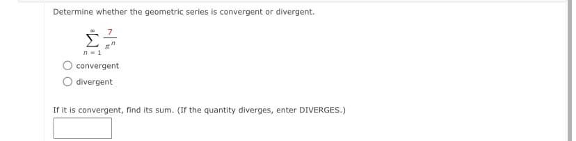 Determine whether the geometric series is convergent or divergent.
n= 1
convergent
divergent
If it is convergent, find its sum. (If the quantity diverges, enter DIVERGES.)
