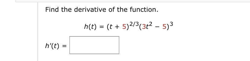 Find the derivative of the function.
h(t) = (t + 5)2/3(3t? - 5)3
h'(t) :
