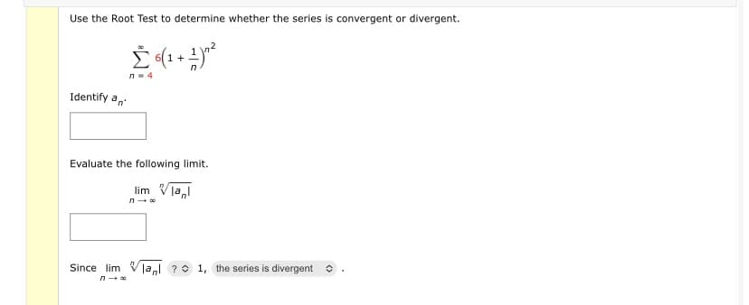 Use the Root Test to determine whether the series is convergent or divergent.
n- 4
Identify an
Evaluate the following limit.
lim Vla,l
Since lim
lal ? 0 1, the series is divergent o
