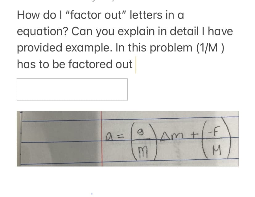 How do I "factor out" letters in a
equation? Can you explain in detail I have
provided example. In this problem (1/M )
has to be factored out
Am +/-f
M.
