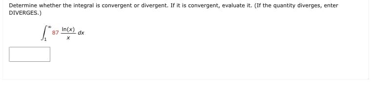 Determine whether the integral is convergent or divergent. If it is convergent, evaluate it. (If the quantity diverges, enter
DIVERGES.)
In(x)
87
dx
