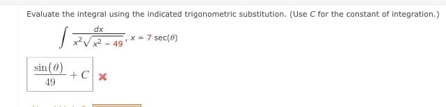 Evaluate the integral using the indicated trigonometric substitution. (Use C for the constant of integration.)
dx
x2 - 49
,x = 7 sec(0)
sin (0)
+ Cx
49
