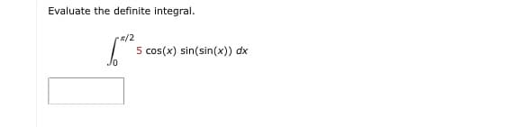 Evaluate the definite integral.
r2/2
5 cos(x) sin(sin(x)) dx
