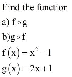 Find the function
a) fog
b)gof
f(x) = x² – 1
g(x)= 2x+1
