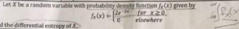 Let X be a random variable with probability density function f(x) given by
(2e-*for X20.
f(x) =
0.
elsewhere
d the differential entropy of X
