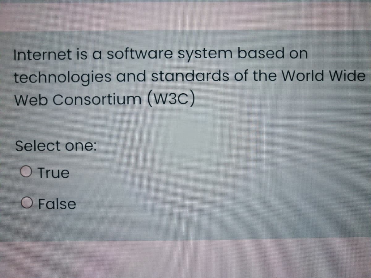 Internet is a software system based on
technologies and standards of the World Wide
Web Consortium (W3C)
Select one:
O True
O False
