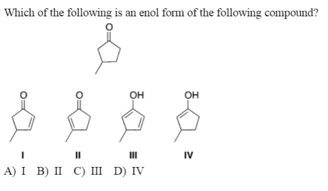 Which of the following is an enol form of the following compound?
OH
он
II
III
IV
А) I B) II С) I D) IV
