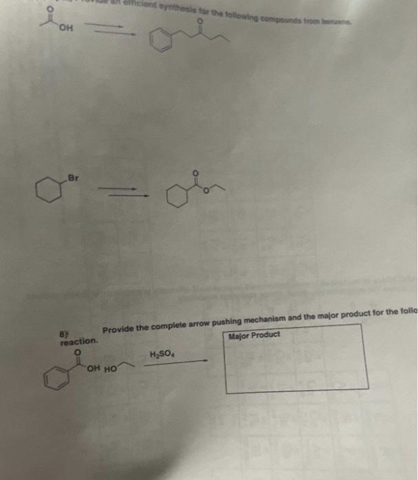 Mclent eynthesis tor the following compounds trom benaen
OF
Br
Provide the complete arrow pushing mechanism and the major product for the follc
Major Product
8)
reaction.
H,SO,
он но
