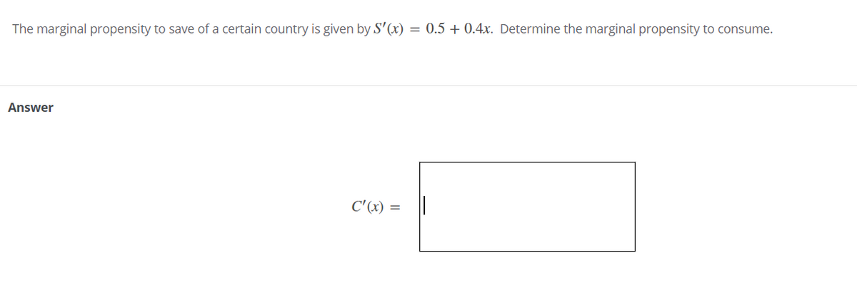 The marginal propensity to save of a certain country is given by S'(x) = 0.5 + 0.4x. Determine the marginal propensity to consume.
Answer
C' (x) = ||
