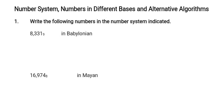 Number System, Numbers in Different Bases and Alternative Algorithms
1.
Write the following numbers in the number system indicated.
8,3319
in Babylonian
16,9748
in Mayan
