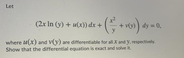 Let
x²
+ v(y) ) dy = 0,
y
(2x In (y) + u(x)) dx +
where u(x) and v(y)
Show that the differential equation is exact and solve it.
are differentiable for all X and y, respectively.

