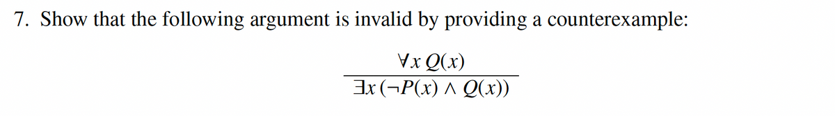7. Show that the following argument is invalid by providing a counterexample:
\xQ(x)
3x (P(x) ^ Q(x))