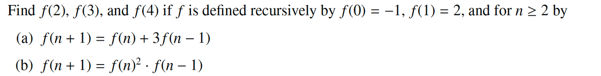 Find ƒ(2), ƒ(3), and ƒ(4) if ƒ is defined recursively by ƒ(0) = −1, ƒ(1) = 2, and for n ≥ 2 by
(a) f(n + 1) = f(n) + 3f(n − 1)
(b) f(n + 1) = f(n)² · ƒ(n − 1)