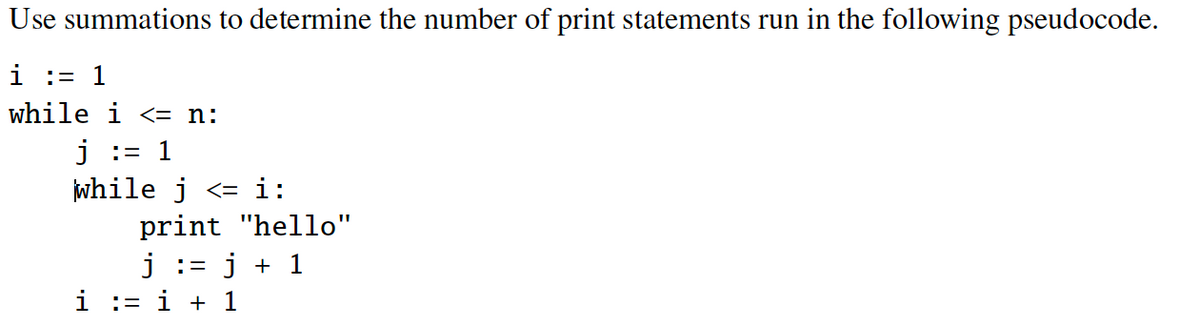 Use summations to determine the number of print statements run in the following pseudocode.
i := 1
while i <= n:
j := 1
while j <= i:
print "hello"
j := j + 1
i := i + 1