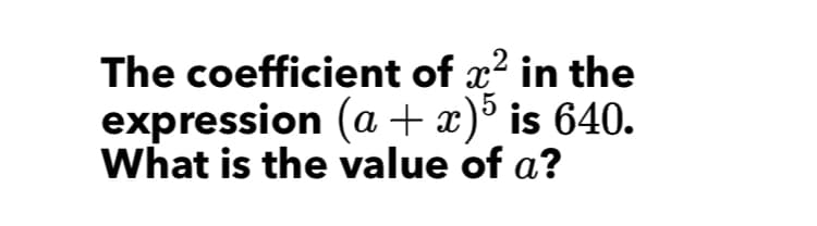 The coefficient of x2 in the
expression (a + x)° is 640.
What is the value of a?
