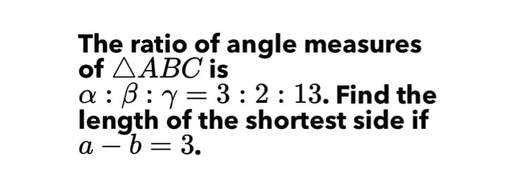 The ratio of angle measures
of AABC is
a : B :y= 3:2: 13. Find the
length of the shortest side if
a – b = 3.
