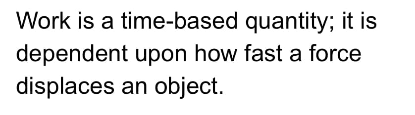 Work is a time-based quantity; it is
dependent upon how fast a force
displaces an object.
