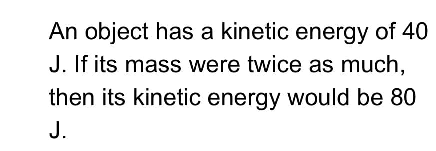 An object has a kinetic energy of 40
J. If its mass were twice as much,
then its kinetic energy would be 80
J.
