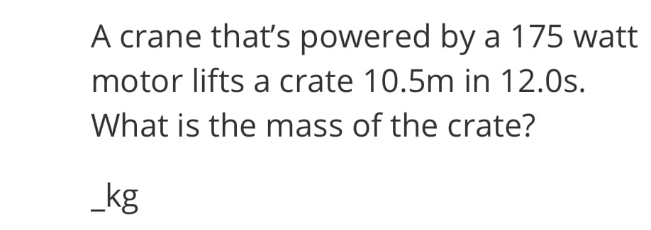 A crane that's powered by a 175 watt
motor lifts a crate 10.5m in 12.0s.
What is the mass of the crate?
_kg
