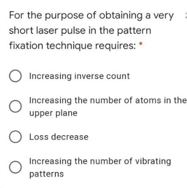 For the purpose of obtaining a very
short laser pulse in the pattern
fixation technique requires:
Increasing inverse count
Increasing the number of atoms in the
upper plane
O Loss decrease
Increasing the number of vibrating
patterns
