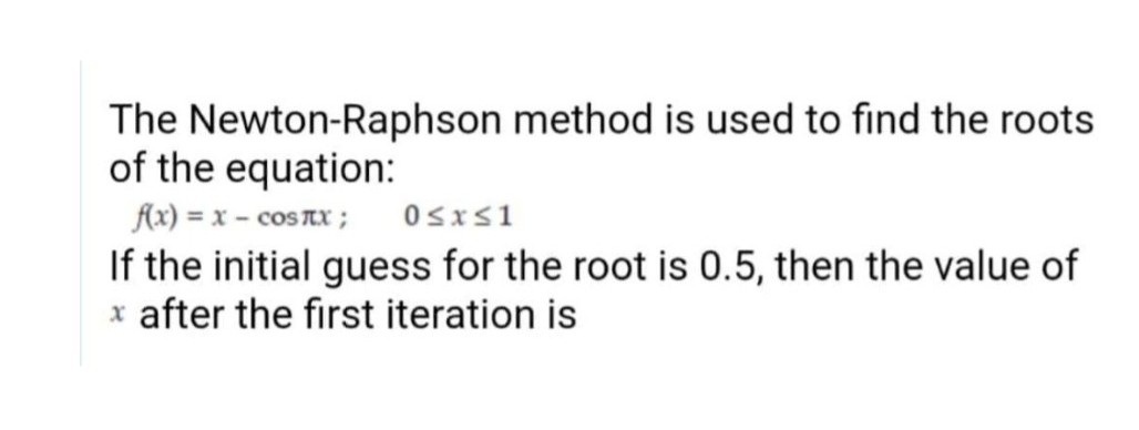 The Newton-Raphson method is used to find the roots
of the equation:
Ax) = x – cosTx ;
Osxs1
If the initial guess for the root is 0.5, then the value of
x after the first iteration is
