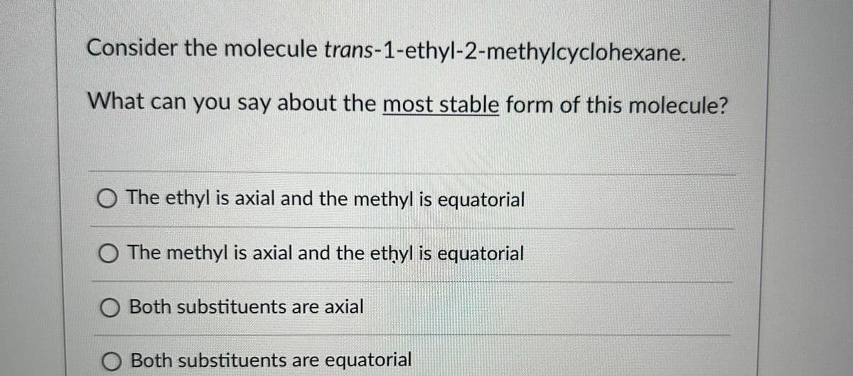 Consider the molecule
trans-1-ethyl-2-methylcyclohexane.
What can you say about the most stable form of this molecule?
O The ethyl is axial and the methyl is equatorial
O The methyl is axial and the ethyl is equatorial
Both substituents are axial
Both substituents are equatorial