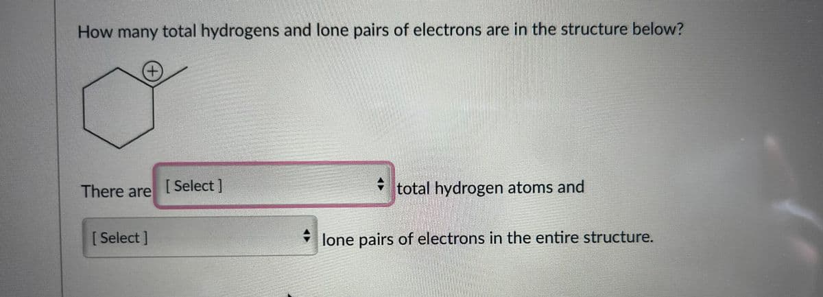How many total hydrogens and lone pairs of electrons are in the structure below?
+
There are
[Select]
[ Select]
total hydrogen atoms and
lone pairs of electrons in the entire structure.