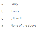 10
b
с
d
I only
Il only
I, II, or III
None of the above