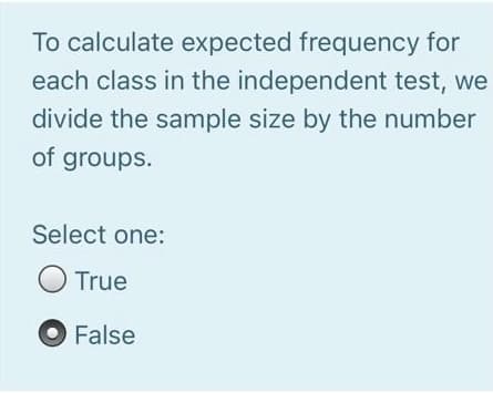 To calculate expected frequency for
each class in the independent test, we
divide the sample size by the number
of groups.
Select one:
O True
False
