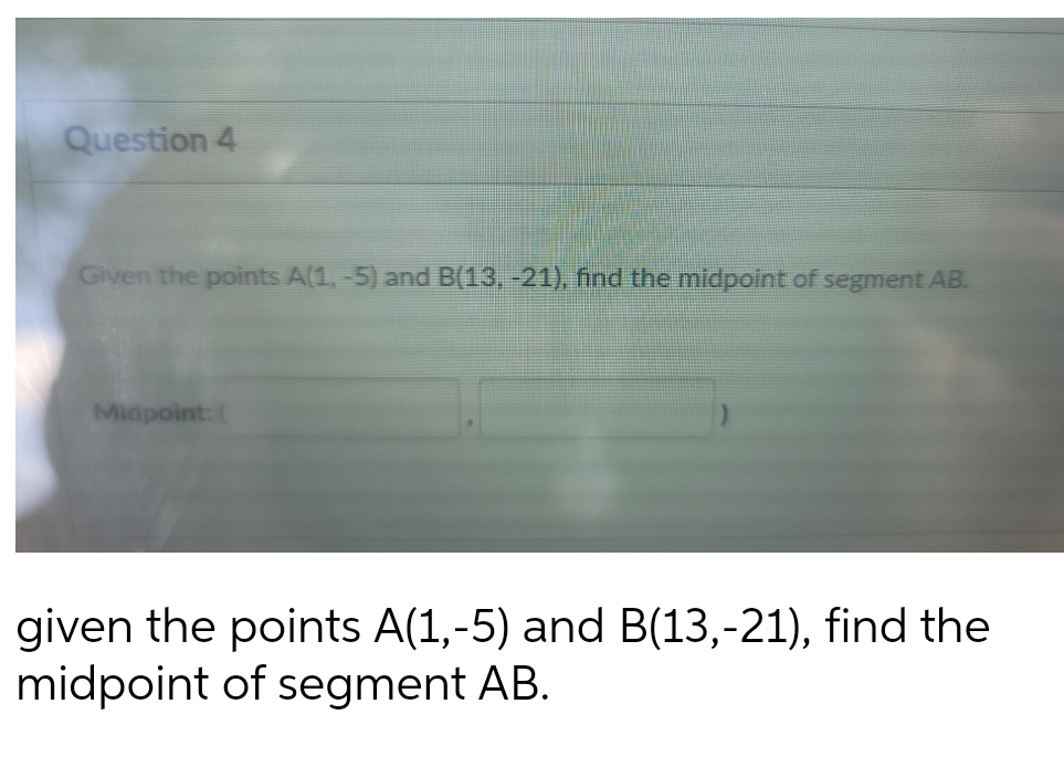 Question 4
Given the points A(1, -5) and B(13, -21), find the midpoint of segment AB.
Midpoint: (
given the points A(1,-5) and B(13,-21), find the
midpoint of segment AB.