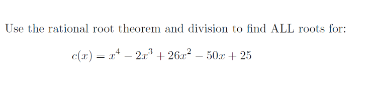 Use the rational root theorem and division to find ALL roots for:
c(x) = x¹ − 2x³ +26x² − 50x + 25