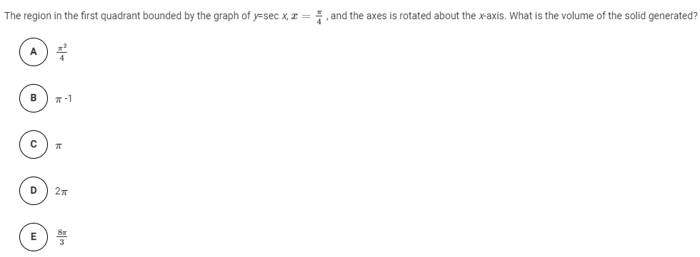 The region in the first quadrant bounded by the graph of y=sec x, x =
and the axes is rotated about the x-axis. What is the volume of the solid generated?
B
T-1
D
