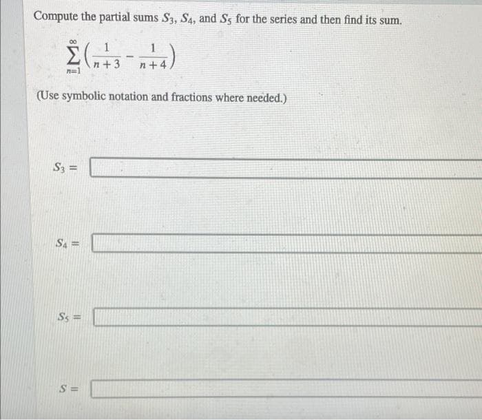 Compute the partial sums S3, S4, and Ss for the series and then find its sum.
1
n+ 3
n+4
n=1
(Use symbolic notation and fractions where needed.)
S3 =
SA =
Ss =
S =
