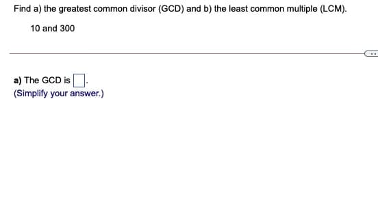Find a) the greatest common divisor (GCD) and b) the least common multiple (LCM).
10 and 300
..
a) The GCD is.
(Simplify your answer.)
